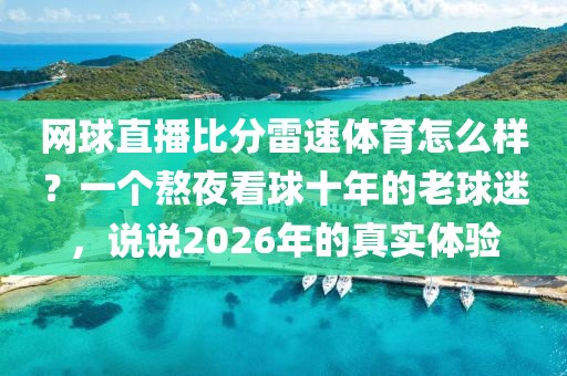 网球直播比分雷速体育怎么样？一个熬夜看球十年的老球迷，说说2026年的真实体验