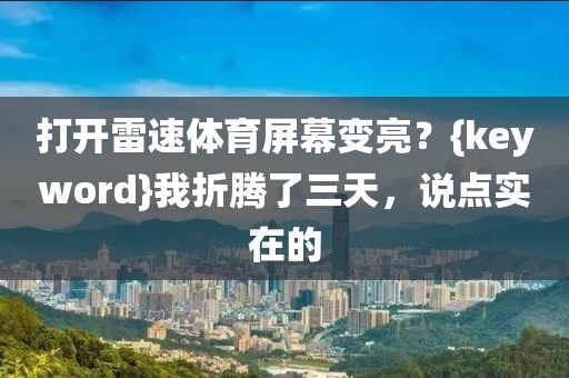 打开雷速体育屏幕变亮?{keyword}我折腾了三天,说点实在的