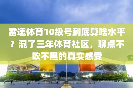 雷速体育10级号到底算啥水平？混了三年体育社区，聊点不吹不黑的真实感受