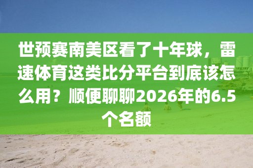 世预赛南美区看了十年球，雷速体育这类比分平台到底该怎么用？顺便聊聊2026年的6.5个名额