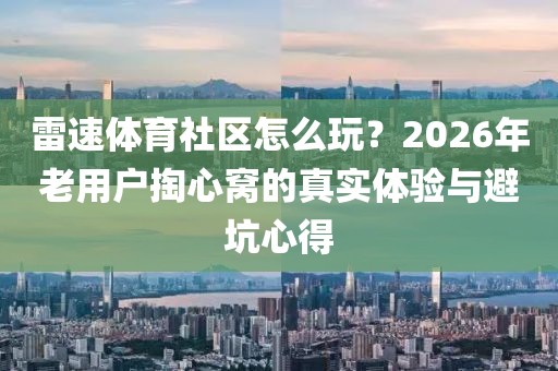 雷速体育社区怎么玩？2026年老用户掏心窝的真实体验与避坑心得