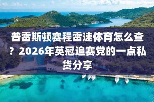 普雷斯顿赛程雷速体育怎么查？2026年英冠追赛党的一点私货分享