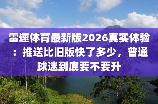 雷速体育最新版2026真实体验：推送比旧版快了多少，普通球迷到底要不要升