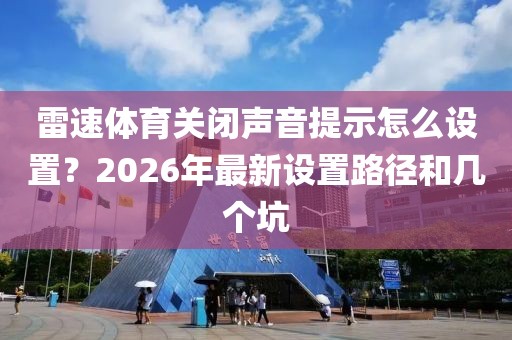 雷速体育关闭声音提示怎么设置？2026年最新设置路径和几个坑