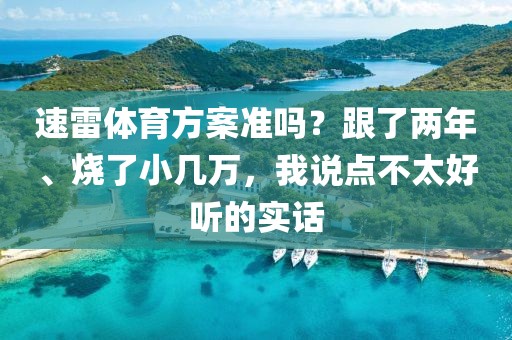 速雷体育方案准吗？跟了两年、烧了小几万，我说点不太好听的实话