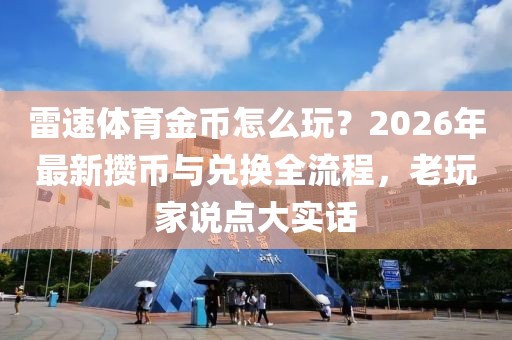 雷速体育金币怎么玩？2026年最新攒币与兑换全流程，老玩家说点大实话