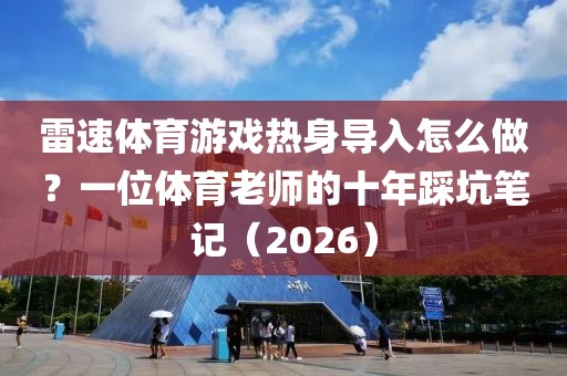 雷速体育游戏热身导入怎么做？一位体育老师的十年踩坑笔记（2026）