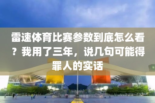 雷速体育比赛参数到底怎么看？我用了三年，说几句可能得罪人的实话