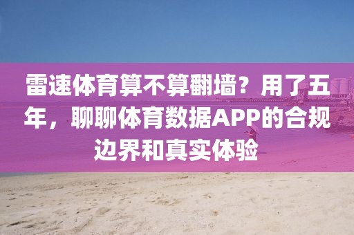 雷速体育算不算翻墙?用了五年,聊聊体育数据APP的合规边界和真实体验