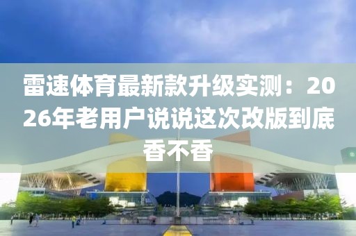 雷速体育最新款升级实测:2026年老用户说说这次改版到底香不香