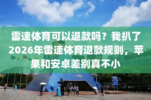 雷速体育可以退款吗？我扒了2026年雷速体育退款规则，苹果和安卓差别真不小