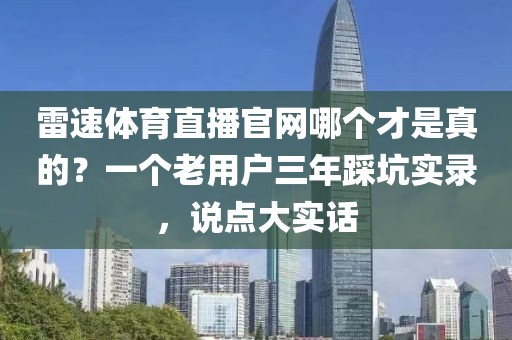 雷速体育直播官网哪个才是真的？一个老用户三年踩坑实录，说点大实话