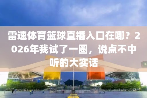 雷速体育篮球直播入口在哪？2026年我试了一圈，说点不中听的大实话