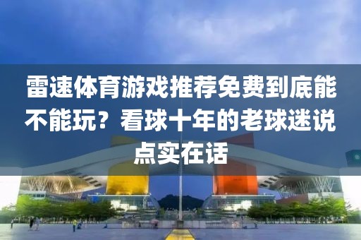 雷速体育游戏推荐免费到底能不能玩？看球十年的老球迷说点实在话