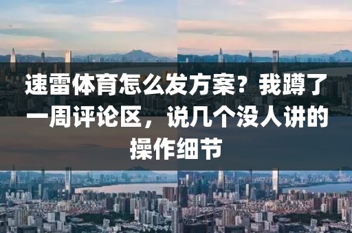 速雷体育怎么发方案?我蹲了一周评论区,说几个没人讲的操作细节