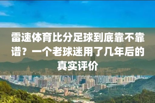 雷速体育比分足球到底靠不靠谱?一个老球迷用了几年后的真实评价