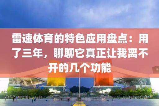 雷速体育的特色应用盘点：用了三年，聊聊它真正让我离不开的几个功能