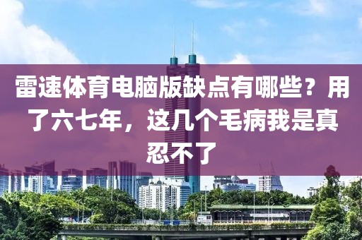 雷速体育电脑版缺点有哪些？用了六七年，这几个毛病我是真忍不了