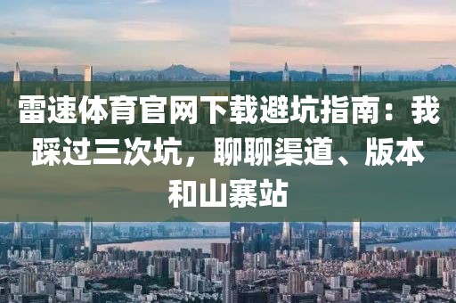 雷速体育官网下载避坑指南：我踩过三次坑，聊聊渠道、版本和山寨站