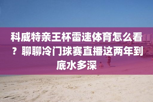 科威特亲王杯雷速体育怎么看?聊聊冷门球赛直播这两年到底水多深