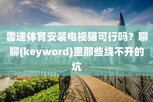 雷速体育安装电视猫可行吗？聊聊{keyword}里那些绕不开的坑
