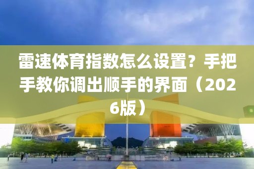 雷速体育指数怎么设置？手把手教你调出顺手的界面（2026版）