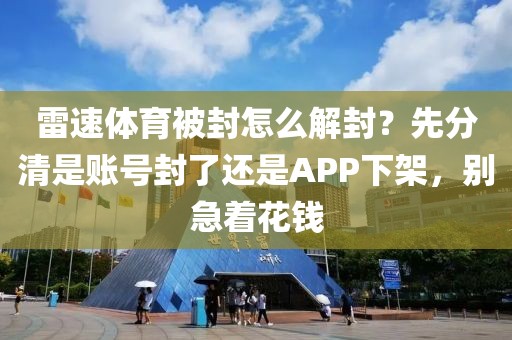 雷速体育被封怎么解封？先分清是账号封了还是APP下架，别急着花钱