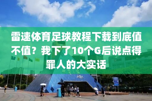 雷速体育足球教程下载到底值不值?我下了10个G后说点得罪人的大实话