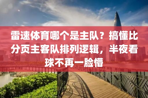 雷速体育哪个是主队？搞懂比分页主客队排列逻辑，半夜看球不再一脸懵