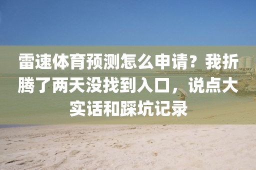 雷速体育预测怎么申请?我折腾了两天没找到入口,说点大实话和踩坑记录