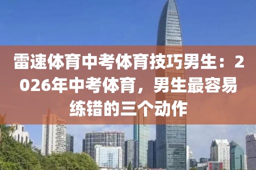 雷速体育中考体育技巧男生：2026年中考体育，男生最容易练错的三个动作