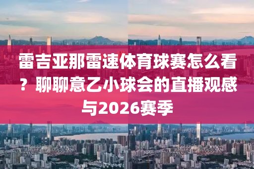 雷吉亚那雷速体育球赛怎么看?聊聊意乙小球会的直播观感与2026赛季