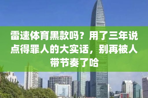 雷速体育黑款吗?用了三年说点得罪人的大实话,别再被人带节奏了哈