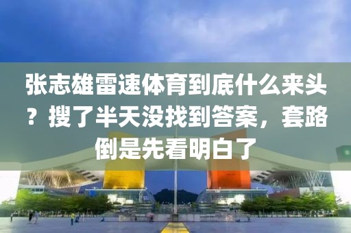 张志雄雷速体育到底什么来头?搜了半天没找到答案,套路倒是先看明白了