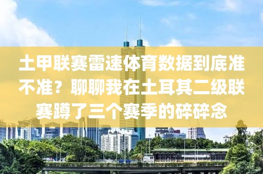 土甲联赛雷速体育数据到底准不准?聊聊我在土耳其二级联赛蹲了三个赛季的碎碎念