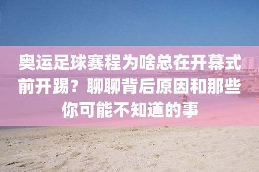 奥运足球赛程为啥总在开幕式前开踢?聊聊背后原因和那些你可能不知道的事