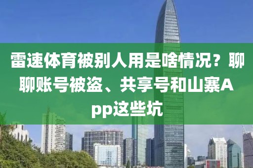 雷速体育被别人用是啥情况？聊聊账号被盗、共享号和山寨App这些坑