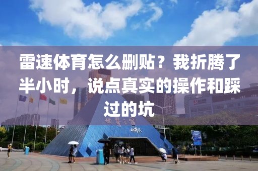雷速体育怎么删贴？我折腾了半小时，说点真实的操作和踩过的坑