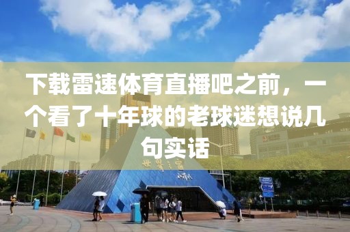 下载雷速体育直播吧之前，一个看了十年球的老球迷想说几句实话