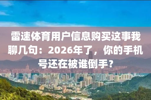 雷速体育用户信息购买这事我聊几句：2026年了，你的手机号还在被谁倒手？