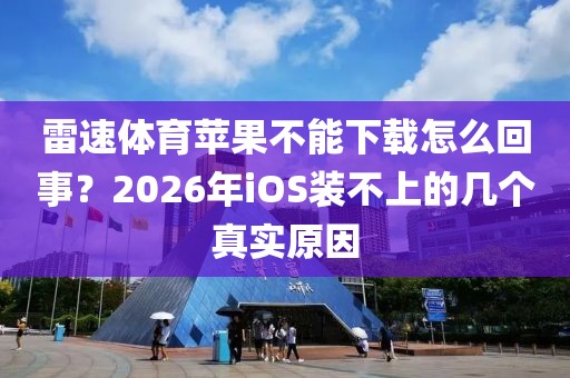 雷速体育苹果不能下载怎么回事？2026年iOS装不上的几个真实原因