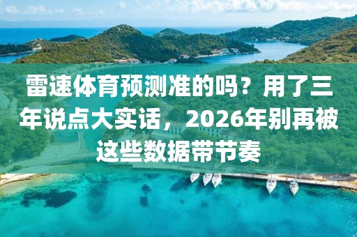 雷速体育预测准的吗?用了三年说点大实话,2026年别再被这些数据带节奏