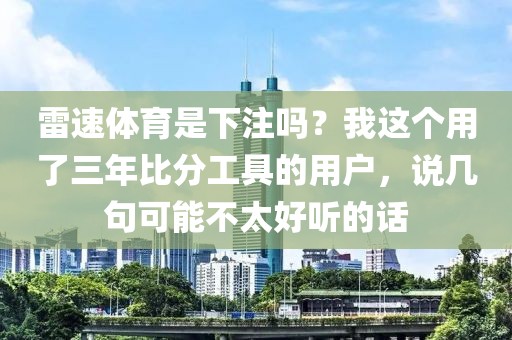 雷速体育是下注吗?我这个用了三年比分工具的用户,说几句可能不太好听的话