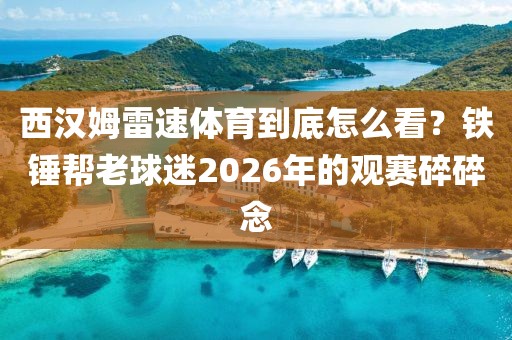 西汉姆雷速体育到底怎么看？铁锤帮老球迷2026年的观赛碎碎念