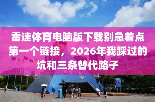 雷速体育电脑版下载别急着点第一个链接,2026年我踩过的坑和三条替代路子