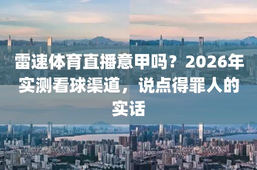 雷速体育直播意甲吗？2026年实测看球渠道，说点得罪人的实话