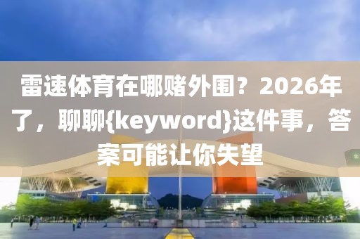 雷速体育在哪赌外围?2026年了,聊聊{keyword}这件事,答案可能让你失望