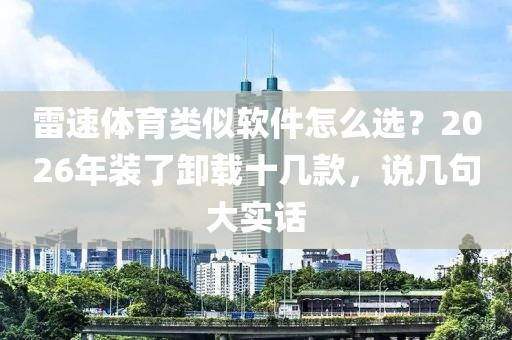 雷速体育类似软件怎么选？2026年装了卸载十几款，说几句大实话