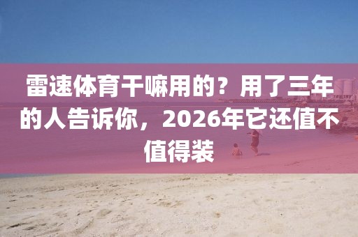 雷速体育干嘛用的？用了三年的人告诉你，2026年它还值不值得装
