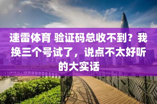 速雷体育 验证码总收不到？我换三个号试了，说点不太好听的大实话